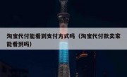 淘宝代付能看到支付方式吗（淘宝代付款卖家能看到吗）