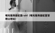 曙光服务器配置raid（曙光服务器配置管理口地址）