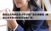 微信公众号粉丝多少可以接广告任务赚钱（微信公众号多少粉丝可以做广告）