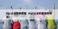kyc认证视频教程（kyc认证的套路和风险）