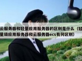 云服务器和轻量应用服务器的区别是什么（轻量级应用服务器和云服务器ecs有何区别）