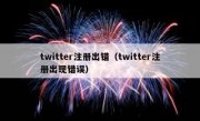 twitter注册出错（twitter注册出现错误）