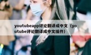 youtubeapp评论翻译成中文（youtube评论翻译成中文插件）