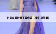 抖音点赞神器下载安装（抖音 点赞器）