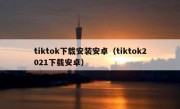 tiktok下载安装安卓（tiktok2021下载安卓）