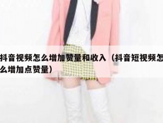 抖音视频怎么增加赞量和收入（抖音短视频怎么增加点赞量）