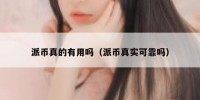 派币真的有用吗（派币真实可靠吗）