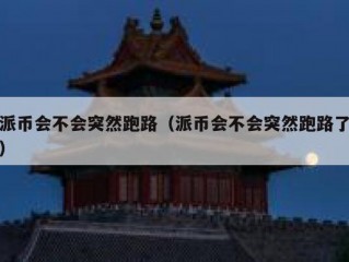 派币会不会突然跑路（派币会不会突然跑路了）