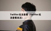 Twitter无法查看（twitter无法查看关注）