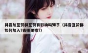 抖音加互赞群互赞有影响吗知乎（抖音互赞群如何加入?去哪里找?）