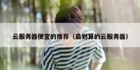 云服务器便宜的推荐（最划算的云服务器）