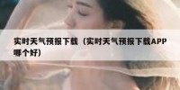 实时天气预报下载（实时天气预报下载APP哪个好）
