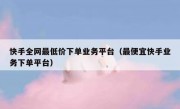 快手全网最低价下单业务平台（最便宜快手业务下单平台）