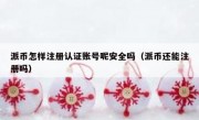 派币怎样注册认证账号呢安全吗（派币还能注册吗）