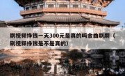 刷视频挣钱一天300元是真的吗金曲刷刷（刷视频挣钱是不是真的）