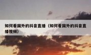 如何看国外的抖音直播（如何看国外的抖音直播视频）