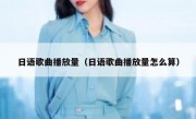 日语歌曲播放量（日语歌曲播放量怎么算）