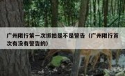广州限行第一次抓拍是不是警告（广州限行首次有没有警告的）