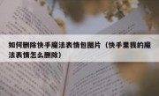 如何删除快手魔法表情包图片（快手里我的魔法表情怎么删除）