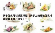 快手怎么可以设置评论（快手上的评论怎么才能设置上自己可见）