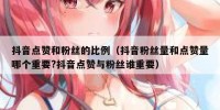 抖音点赞和粉丝的比例（抖音粉丝量和点赞量哪个重要?抖音点赞与粉丝谁重要）