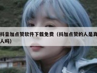 抖音加点赞软件下载免费（抖加点赞的人是真人吗）