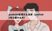 youtube能看什么资源（youtube可以看什么片）