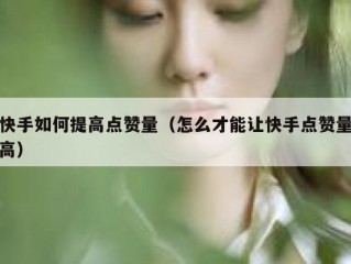 快手如何提高点赞量（怎么才能让快手点赞量高）