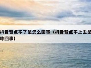 抖音赞点不了是怎么回事（抖音赞点不上去是咋回事）