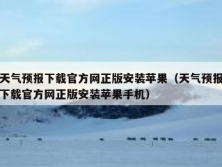 天气预报下载官方网正版安装苹果（天气预报下载官方网正版安装苹果手机）