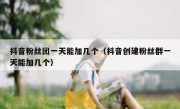 抖音粉丝团一天能加几个（抖音创建粉丝群一天能加几个）