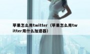 苹果怎么用twitter（苹果怎么用twitter用什么加速器）