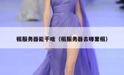 租服务器能干啥（租服务器去哪里租）