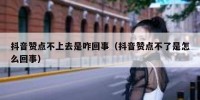抖音赞点不上去是咋回事（抖音赞点不了是怎么回事）