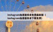 instagram加速器安卓免费最新版（instagram加速器安卓下载免费）