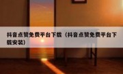 抖音点赞免费平台下载（抖音点赞免费平台下载安装）
