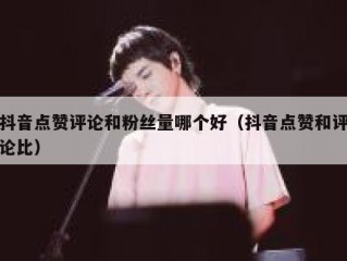 抖音点赞评论和粉丝量哪个好（抖音点赞和评论比）