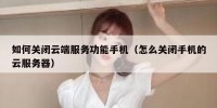 如何关闭云端服务功能手机（怎么关闭手机的云服务器）