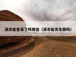 派币能登录了吗微信（派币能买东西吗）