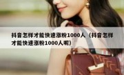 抖音怎样才能快速涨粉1000人（抖音怎样才能快速涨粉1000人呢）