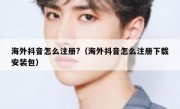 海外抖音怎么注册?（海外抖音怎么注册下载安装包）