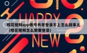 樱花视频app账号共享登录不上怎么回事儿（樱花视频怎么需要登录）