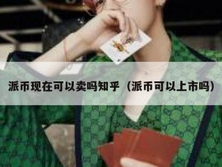 派币现在可以卖吗知乎（派币可以上市吗）