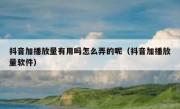 抖音加播放量有用吗怎么弄的呢（抖音加播放量软件）