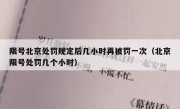限号北京处罚规定后几小时再被罚一次（北京限号处罚几个小时）