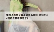 推特上点赞了看不到怎么办呀（twitter我的点赞看不见了）