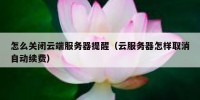 怎么关闭云端服务器提醒（云服务器怎样取消自动续费）