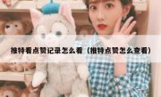 推特看点赞记录怎么看（推特点赞怎么查看）
