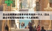 怎么在微博通过搜索手机号找到一个人（怎么通过手机号码搜索到一个人的微博）