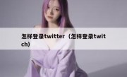 怎样登录twitter（怎样登录twitch）